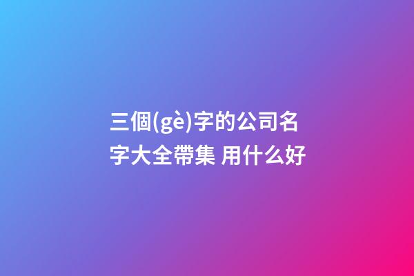 三個(gè)字的公司名字大全帶集 用什么好-第1張-公司起名-玄機(jī)派